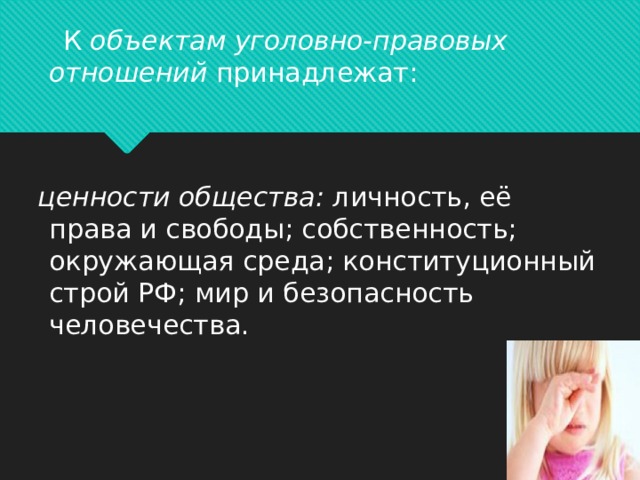 К  объектам уголовно-правовых отношений принадлежат:   ценности общества:  личность, её права и свободы; собственность; окружающая среда; конституционный строй РФ; мир и безопасность человечества.     