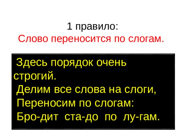 1 правило:  Слово переносится по слогам.  Здесь порядок очень строгий.   Делим все слова на слоги,   Переносим по слогам:   Бро-дит ста-до по лу-гам. 