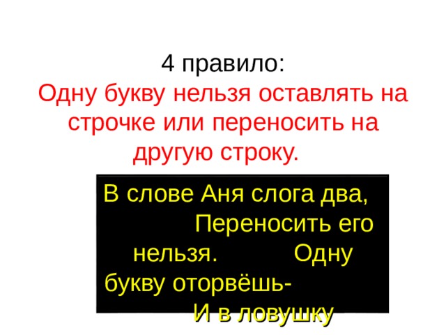 4 правило:  Одну букву нельзя оставлять на строчке или переносить на другую строку. В слове Аня слога два, Переносить его нельзя. Одну букву оторвёшь- И в ловушку попадешь .  