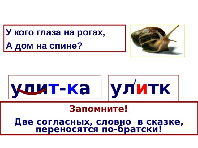 ( У кого глаза на рогах, А дом на спине? ул и тка / ули т - к а  Запомните!  Две согласных, словно в сказке, переносятся по-братски! Какое правило нужно знать, чтобы перенести это слово с одной строки на другую? 