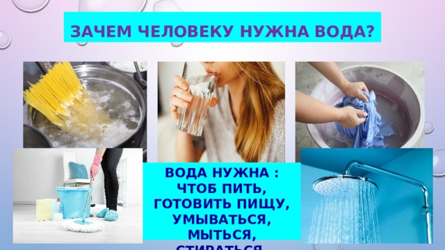 Зачем человеку нужна вода? Вода нужна : чтоб пить, готовить пищу, умываться, мыться, стираться, убираться. 