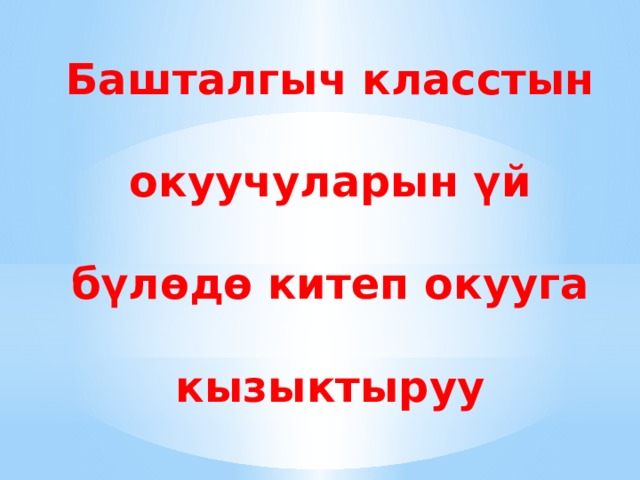 Башталгыч класстын окуучуларын үй бүлөдө китеп окууга кызыктыруу 