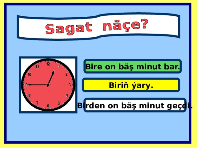 Bire on bäş minut bar. Biriň ýary . It’s one past eleven. Birden on bäş minut geçdi .  