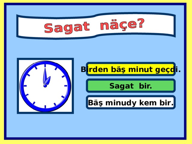 Birden bäş minut geçdi. Sagat bir. Bäş minudy kem bir .  