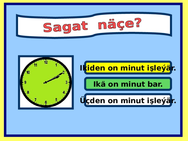 Ikiden on minut işleýär. Ikä on minut bar. Üçden on minut işleýär.  