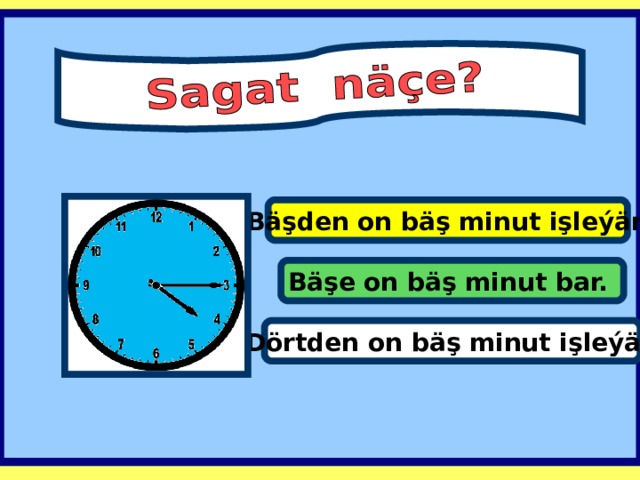 Bäşden on bäş minut işleýär. Bäşe on bäş minut bar. Dörtden on bäş minut işleýär.  
