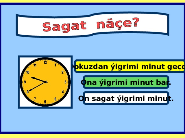Dokuzdan ýigrimi minut geçdi . Ona ýigrimi minut bar. On sagat ýigrimi minut .  