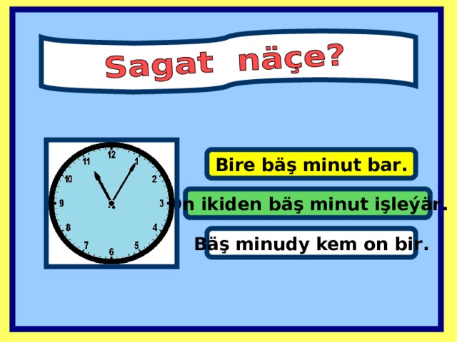 Bire bäş minut bar . On ikiden bäş minut işleýär . Bäş minudy kem on bir .  