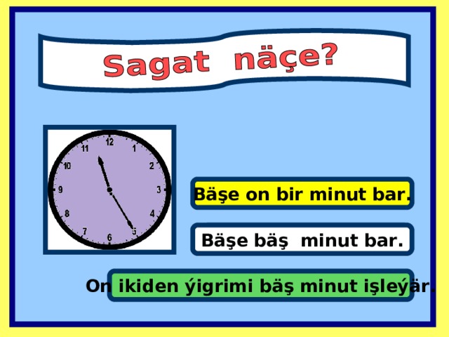 Bäşe on bir minut bar . It’s one past eleven. Bäşe bäş minut bar . On ikiden ýigrimi bäş minut işleýär .  