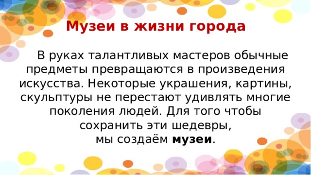 Музеи в жизни города    В руках талантливых мастеров обычные предметы превращаются в произведения искусства. Некоторые украшения, картины, скульптуры не перестают удивлять многие поколения людей. Для того чтобы сохранить эти шедевры, мы создаём  музеи . 