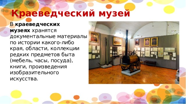 Краеведческий музей В  краеведческих музеях  хранятся документальные материалы по истории какого-либо края, области, коллекции редких предметов быта (мебель, часы, посуда), книги, произведения изобразительного искусства. 