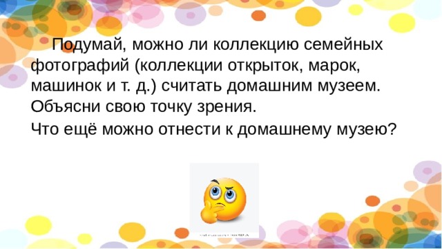  Подумай, можно ли коллекцию семейных фотографий (коллекции открыток, марок, машинок и т. д.) считать домашним музеем. Объясни свою точку зрения. Что ещё можно отнести к домашнему музею? 
