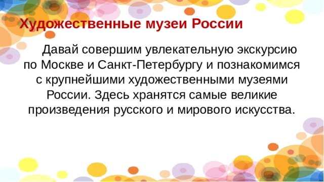 Художественные музеи России  Давай совершим увлекательную экскурсию по Москве и Санкт-Петербургу и познакомимся с крупнейшими художественными музеями России. Здесь хранятся самые великие произведения русского и мирового искусства. 