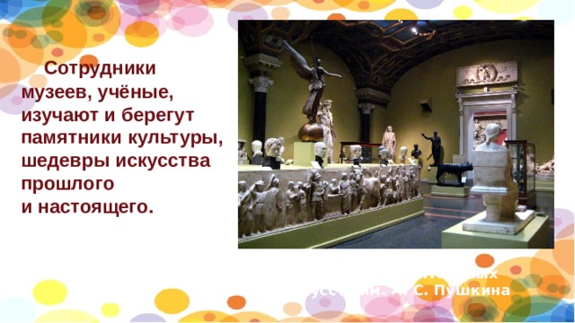  Сотрудники музеев, учёные, изучают и берегут памятники культуры, шедевры искусства прошлого и настоящего.   Музей изобразительных искусств им. А. С. Пушкина 