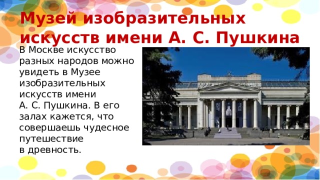 Музей изобразительных искусств имени А. С. Пушкина В Москве искусство разных народов можно увидеть в Музее изобразительных искусств имени А. С. Пушкина. В его залах кажется, что совершаешь чудесное путешествие в древность. 