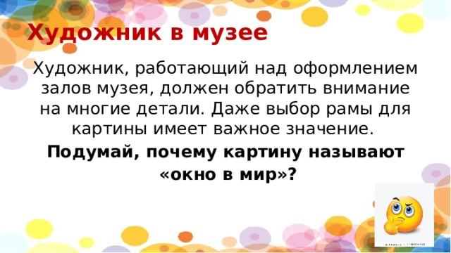 Художник в музее Художник, работающий над оформлением залов музея, должен обратить внимание на многие детали. Даже выбор рамы для картины имеет важное значение. Подумай, почему картину называют  «окно в мир»? 