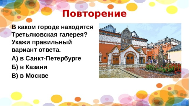 Повторение В каком городе находится Третьяковская галерея? Укажи правильный вариант ответа. А) в Санкт-Петербурге Б) в Казани В) в Москве 