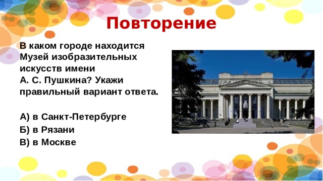 Повторение В каком городе находится Музей изобразительных искусств имени А. С. Пушкина? Укажи правильный вариант ответа.  А) в Санкт-Петербурге Б) в Рязани В) в Москве 