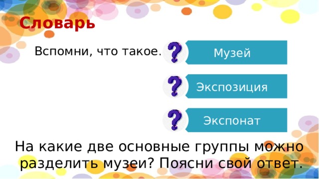 Музей Экспозиция Экспонат Словарь Вспомни, что такое… На какие две основные группы можно  разделить музеи? Поясни свой ответ. 