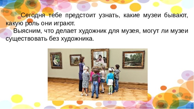  Сегодня тебе предстоит узнать, какие музеи бывают, какую роль они играют.  Выясним, что делает художник для музея, могут ли музеи существовать без художника. 