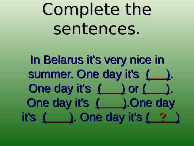 Complete the sentences. In Belarus it's very nice in summer. One day it's (  ) . One day it's (  ) or (  ) . One day it's (  ) .One day it's (  ) . One day it's ( ? )