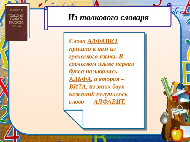 Из толкового словаря Слово АЛФАВИТ пришло к нам из греческого языка. В греческом языке первая буква называлась АЛЬФА , а вторая – ВИТА , из этих двух названий получилось слово АЛФАВИТ.  