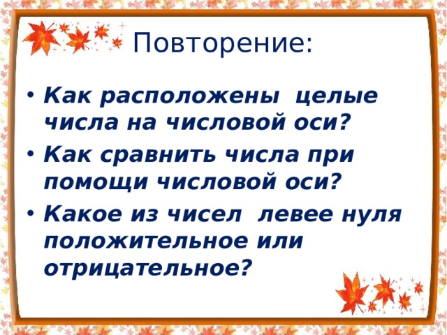 Повторение: Как расположены целые числа на числовой оси? Как сравнить числа при помощи числовой оси? Какое из чисел левее нуля положительное или отрицательное?  