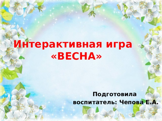 Интерактивная игра «ВЕСНА» Подготовила воспитатель: Чепова Е.А. 