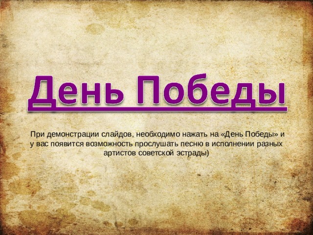  При демонстрации слайдов, необходимо нажать на «День Победы» и у вас появится возможность прослушать песню в исполнении разных артистов советской эстрады) 