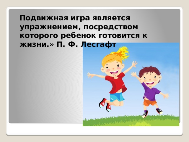  Подвижная игра является упражнением, посредством которого ребенок готовится к жизни.»  П. Ф. Лесгафт 