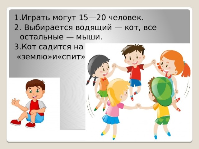 1.Играть могут 15—20 человек. 2. Выбирается водящий — кот, все остальные — мыши. 3.Кот садится на  «землю»и«спит». 