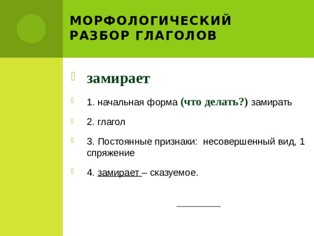 Морфологический разбор глаголов замирает 1. начальная форма (что делать?) замирать 2. глагол 3. Постоянные признаки: несовершенный вид, 1 спряжение 4. замирает – сказуемое. 