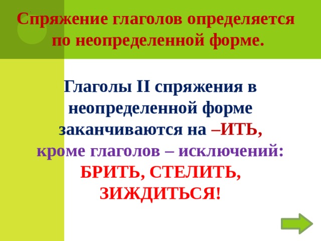 Спряжение глаголов определяется по неопределенной форме.   . Глаголы II спряжения в неопределенной форме заканчиваются на –ИТЬ,  кроме глаголов – исключений: БРИТЬ, СТЕЛИТЬ, ЗИЖДИТЬСЯ! 