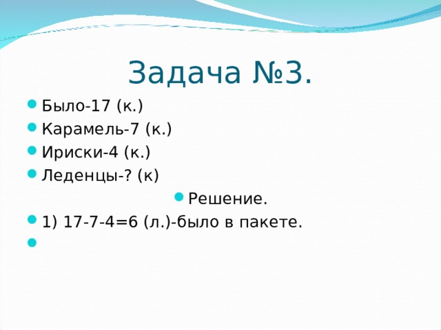 Задача №3. Было-17 (к.) Карамель-7 (к.) Ириски-4 (к.) Леденцы-? (к) Решение. 1) 17-7-4=6 (л.)-было в пакете. 