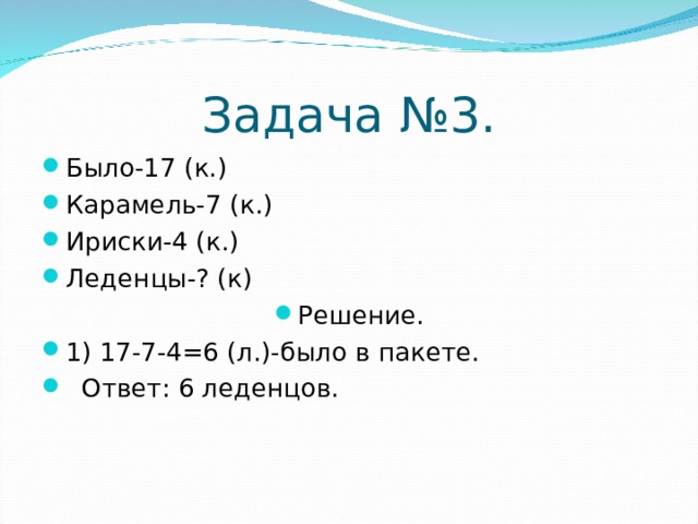Задача №3. Было-17 (к.) Карамель-7 (к.) Ириски-4 (к.) Леденцы-? (к) Решение. 1) 17-7-4=6 (л.)-было в пакете.  Ответ: 6 леденцов. 