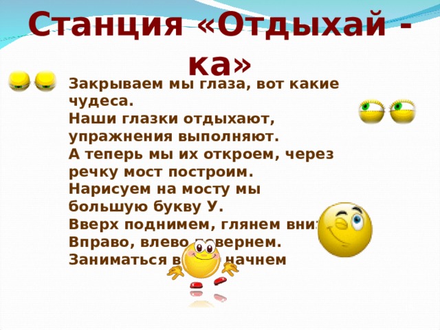 Станция «Отдыхай - ка» Закрываем мы глаза, вот какие чудеса. Наши глазки отдыхают, упражнения выполняют. А теперь мы их откроем, через речку мост построим. Нарисуем на мосту мы большую букву У. Вверх поднимем, глянем вниз. Вправо, влево повернем. Заниматься вновь начнем   