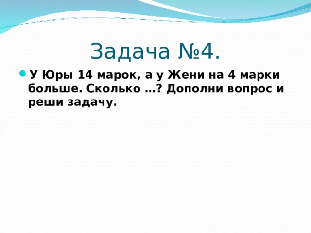 Задача №4. У Юры 14 марок, а у Жени на 4 марки больше. Сколько …? Дополни вопрос и реши задачу. 