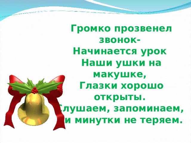 Громко прозвенел звонок-   Начинается урок   Наши ушки на макушке,   Глазки хорошо открыты.   Слушаем, запоминаем,   Ни минутки не теряем.     