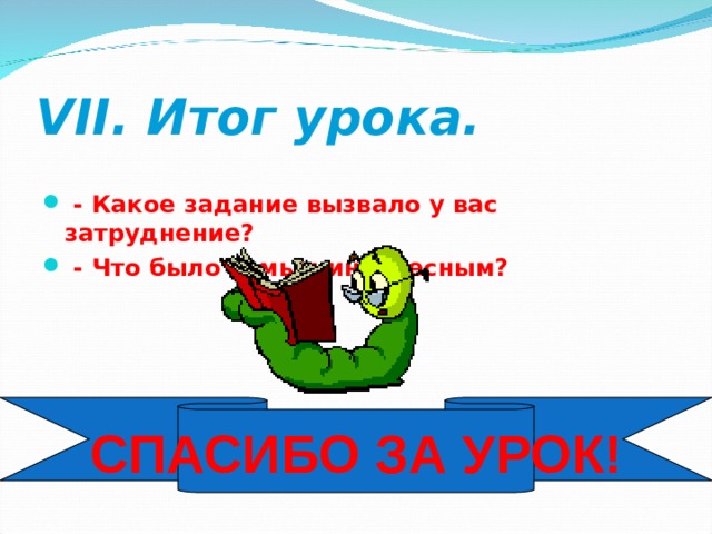 VII . Итог урока.   - Какое задание вызвало у вас затруднение?  - Что было самым интересным? СПАСИБО ЗА УРОК! 