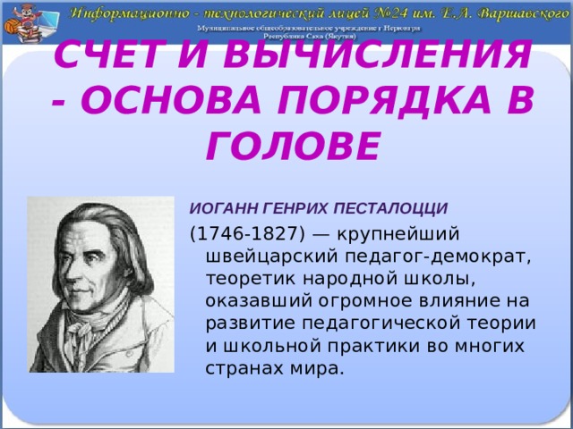 Счет и вычисления - основа порядка в голове Иоганн Генрих песталоцци   (1746-1827) — крупнейший швейцарский педагог-демократ, теоретик народной школы, оказавший огромное влияние на развитие педагогической теории и школьной практики во многих странах мира. 