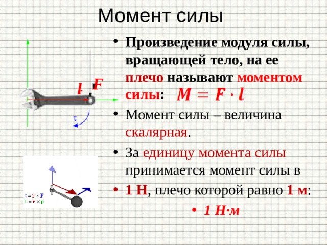 Момент силы Произведение модуля силы, вращающей тело, на ее плечо называют моментом силы : Момент силы – величина скалярная . За единицу момента силы принимается момент силы в 1 Н , плечо которой равно 1 м : 1 Н·м F l 