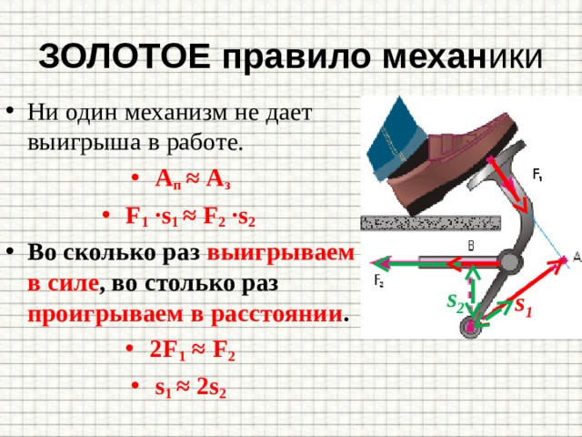 ЗОЛОТОЕ правило механ ики Ни один механизм не дает выигрыша в работе. А п ≈ А з F 1 ∙s 1 ≈ F 2 ∙s 2 Во сколько раз выигрываем в силе , во столько раз проигрываем в расстоянии . 2F 1 ≈ F 2 s 1 ≈ 2s 2  s 2  s 1 