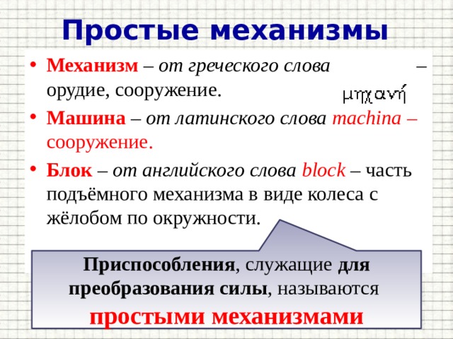 Простые механизмы Механизм – от греческого слова – орудие, сооружение. Машина – от латинского слова machina – сооружение. Блок – от английского слова  block – часть подъёмного механизма в виде колеса с жёлобом по окружности. Приспособления , служащие для преобразования силы , называются простыми механизмами 
