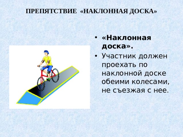 ПРЕПЯТСТВИЕ «НАКЛОННАЯ ДОСКА»   «Наклонная доска».  Участник должен проехать по наклонной доске обеими колесами, не съезжая с нее. 