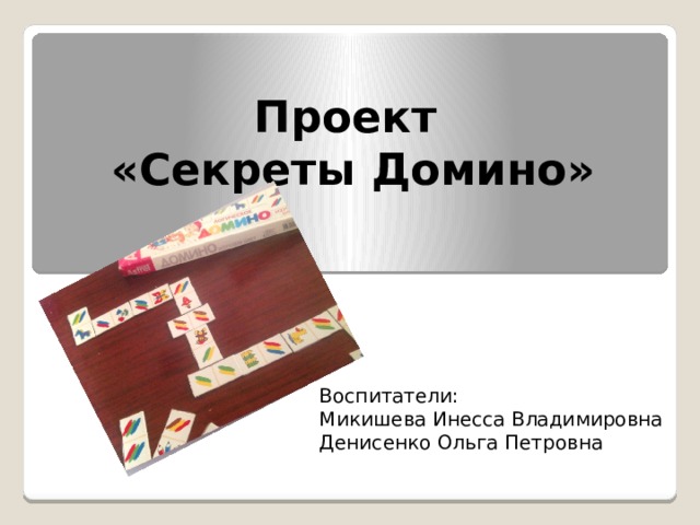 Проект  «Секреты Домино»  Воспитатели:  Микишева Инесса Владимировна  Денисенко Ольга Петровна 
