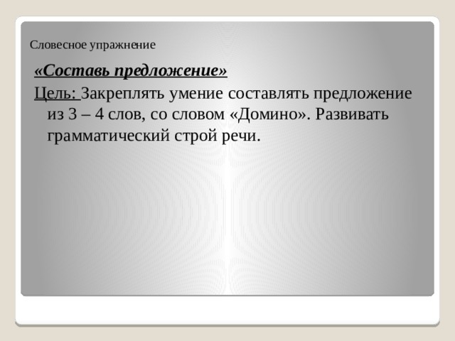 Словесное упражнение «Составь предложение» Цель: Закреплять умение составлять предложение из 3 – 4 слов, со словом «Домино». Развивать грамматический строй речи. 