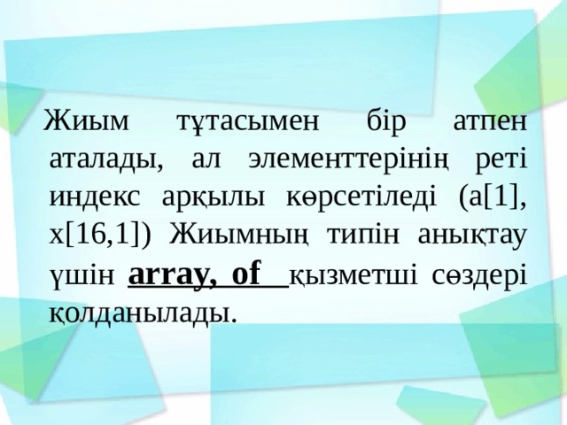 Жиым тұтасымен бір атпен аталады, ал элементтерінің реті индекс арқылы көрсетіледі (а[1], x[16,1]) Жиымның типін анықтау үшін array, of  қызметші сөздері қолданылады. 
