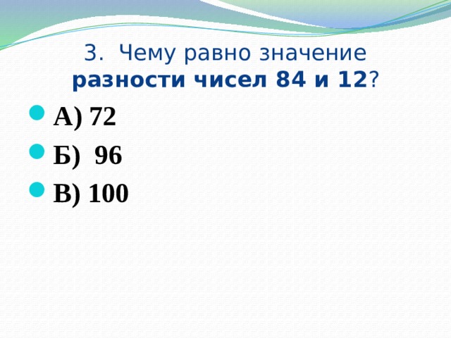 3. Чему равно значение разности чисел 84 и 12 ? А) 72 Б) 96 В) 100 