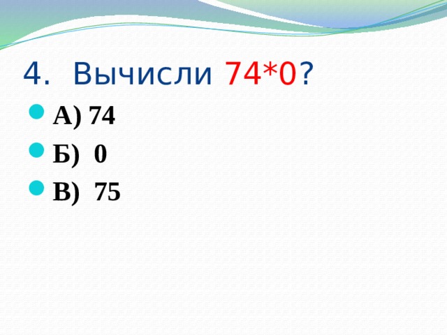 4. Вычисли 74*0 ? А) 74 Б) 0 В) 75 