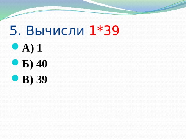 5. Вычисли 1*39 А) 1 Б) 40 В) 39 